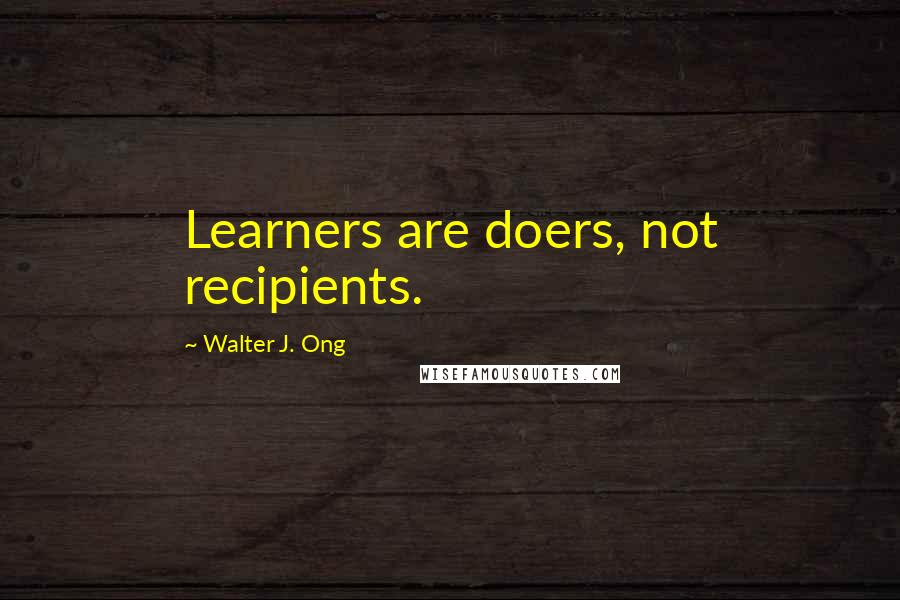 Walter J. Ong Quotes: Learners are doers, not recipients.