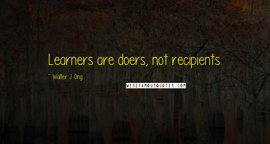 Walter J. Ong Quotes: Learners are doers, not recipients.