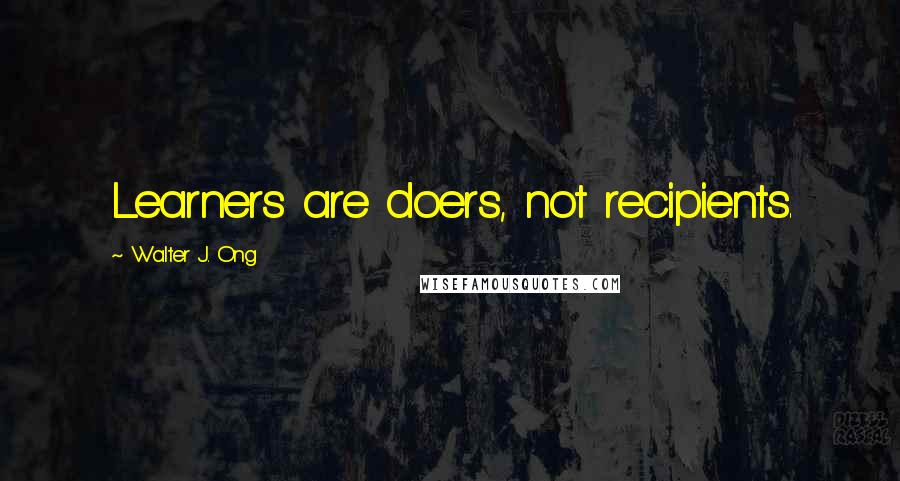 Walter J. Ong Quotes: Learners are doers, not recipients.