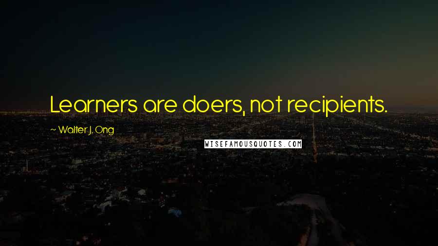 Walter J. Ong Quotes: Learners are doers, not recipients.