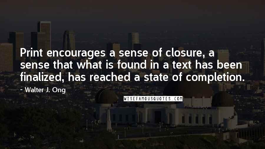 Walter J. Ong Quotes: Print encourages a sense of closure, a sense that what is found in a text has been finalized, has reached a state of completion.