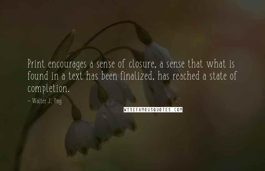 Walter J. Ong Quotes: Print encourages a sense of closure, a sense that what is found in a text has been finalized, has reached a state of completion.