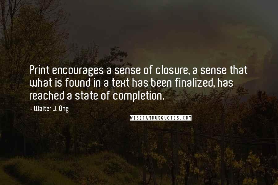 Walter J. Ong Quotes: Print encourages a sense of closure, a sense that what is found in a text has been finalized, has reached a state of completion.