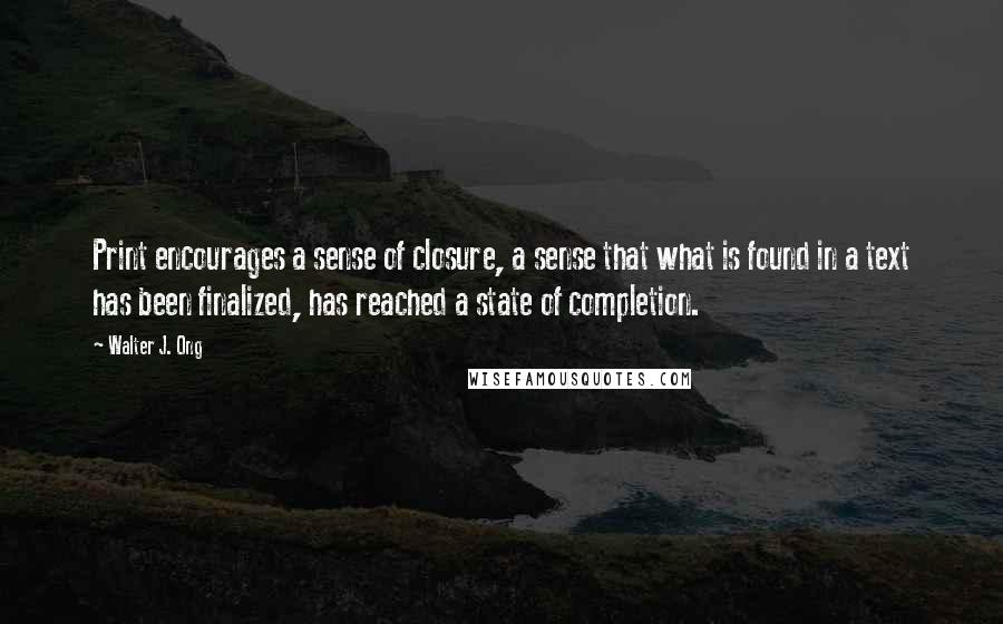 Walter J. Ong Quotes: Print encourages a sense of closure, a sense that what is found in a text has been finalized, has reached a state of completion.