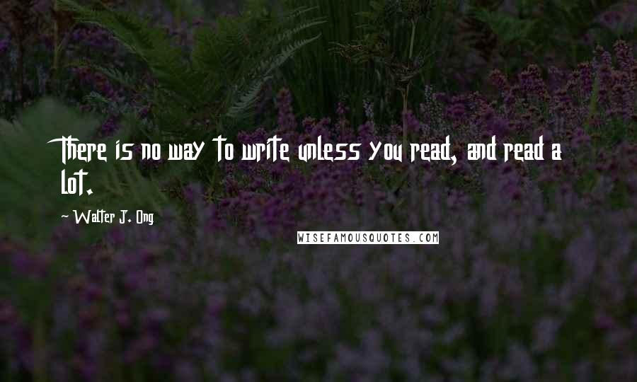 Walter J. Ong Quotes: There is no way to write unless you read, and read a lot.