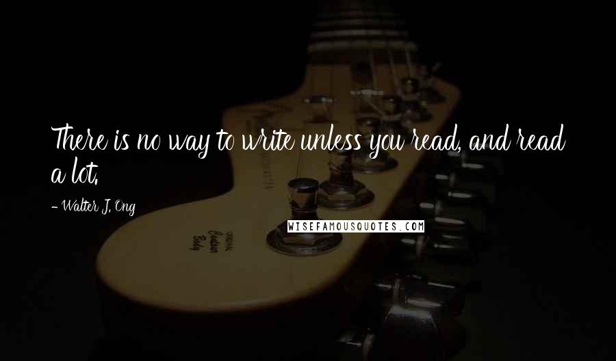 Walter J. Ong Quotes: There is no way to write unless you read, and read a lot.