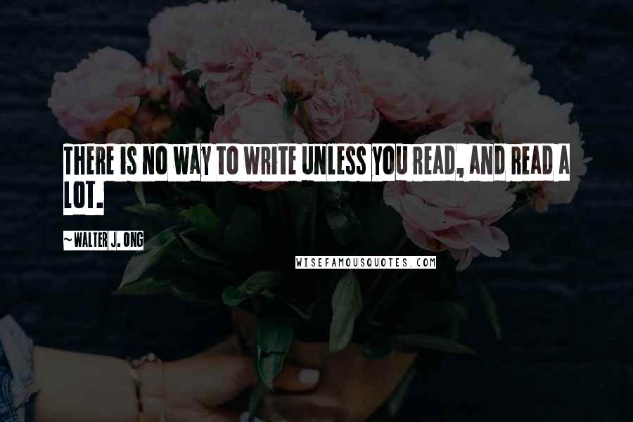 Walter J. Ong Quotes: There is no way to write unless you read, and read a lot.