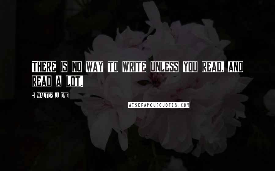 Walter J. Ong Quotes: There is no way to write unless you read, and read a lot.