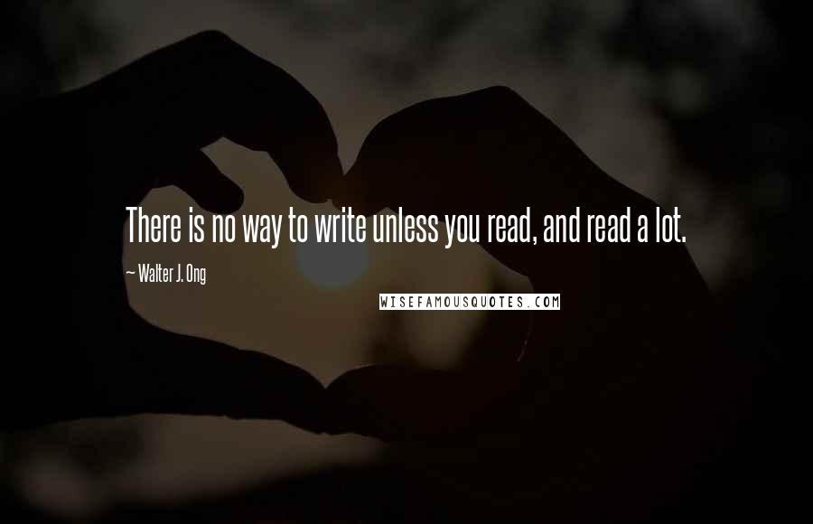 Walter J. Ong Quotes: There is no way to write unless you read, and read a lot.