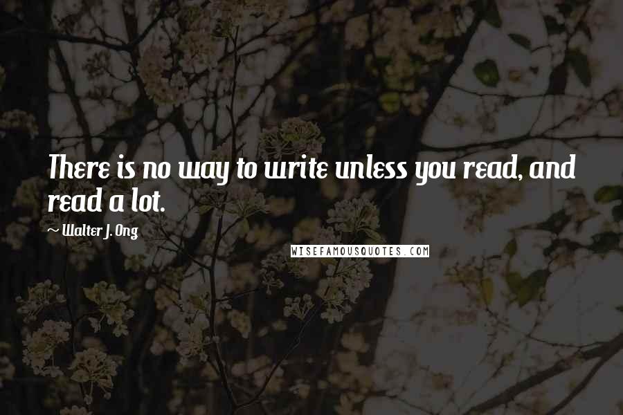 Walter J. Ong Quotes: There is no way to write unless you read, and read a lot.