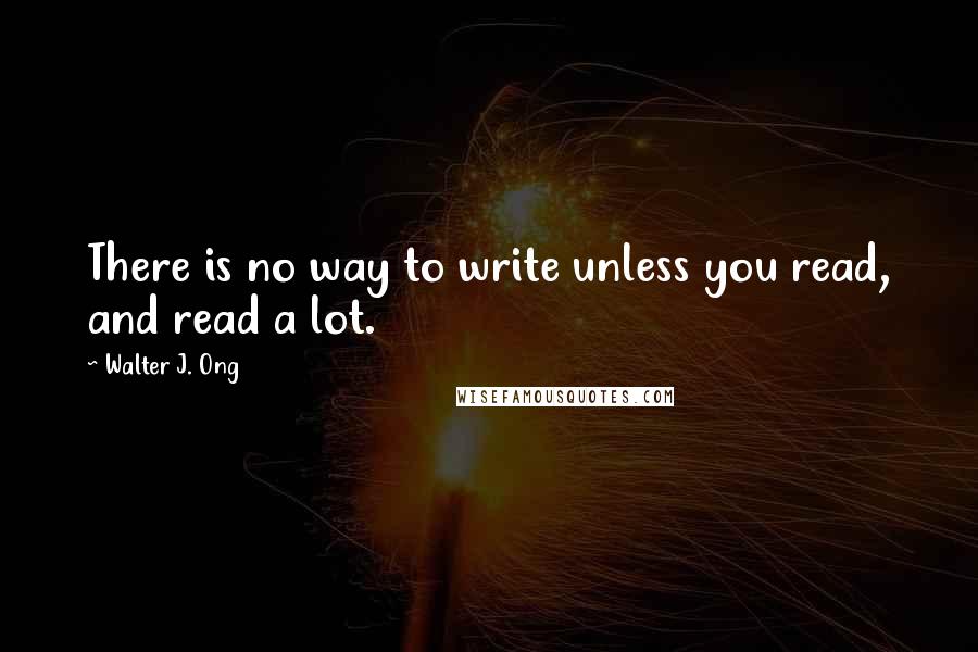 Walter J. Ong Quotes: There is no way to write unless you read, and read a lot.