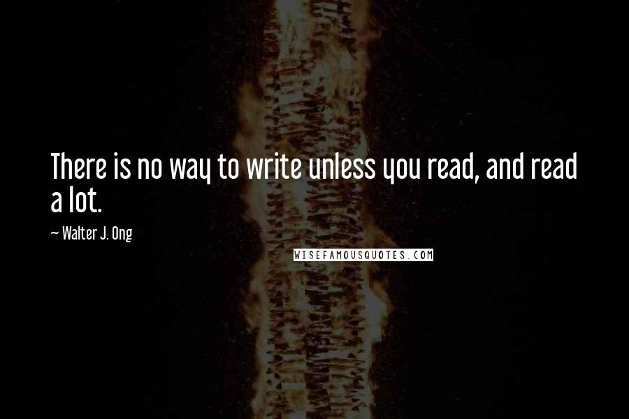 Walter J. Ong Quotes: There is no way to write unless you read, and read a lot.