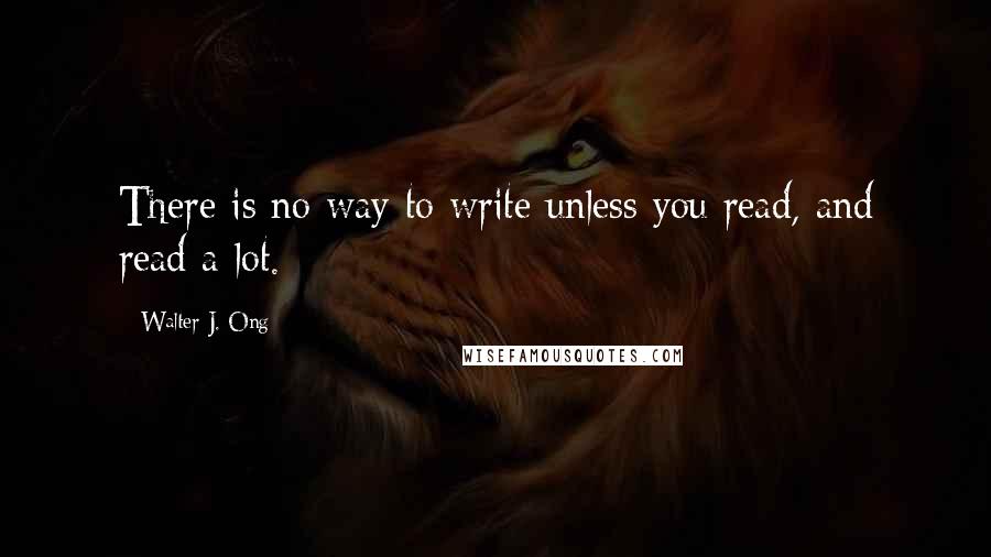 Walter J. Ong Quotes: There is no way to write unless you read, and read a lot.