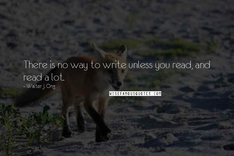 Walter J. Ong Quotes: There is no way to write unless you read, and read a lot.