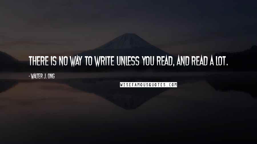 Walter J. Ong Quotes: There is no way to write unless you read, and read a lot.
