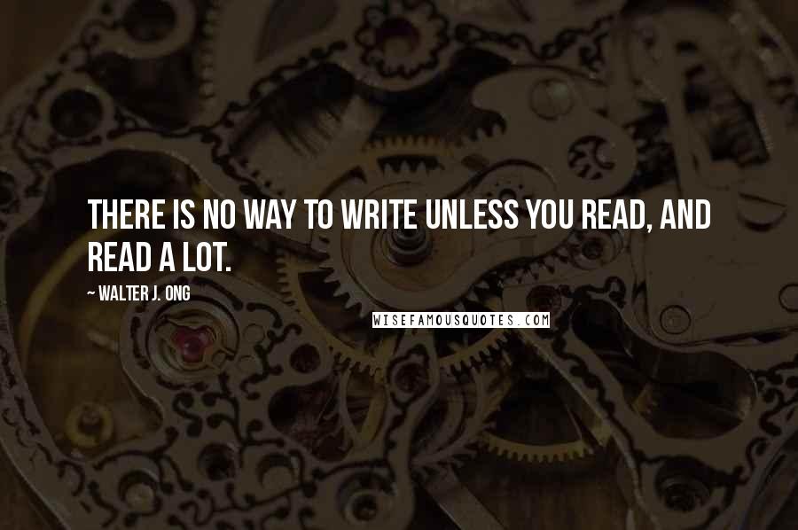 Walter J. Ong Quotes: There is no way to write unless you read, and read a lot.