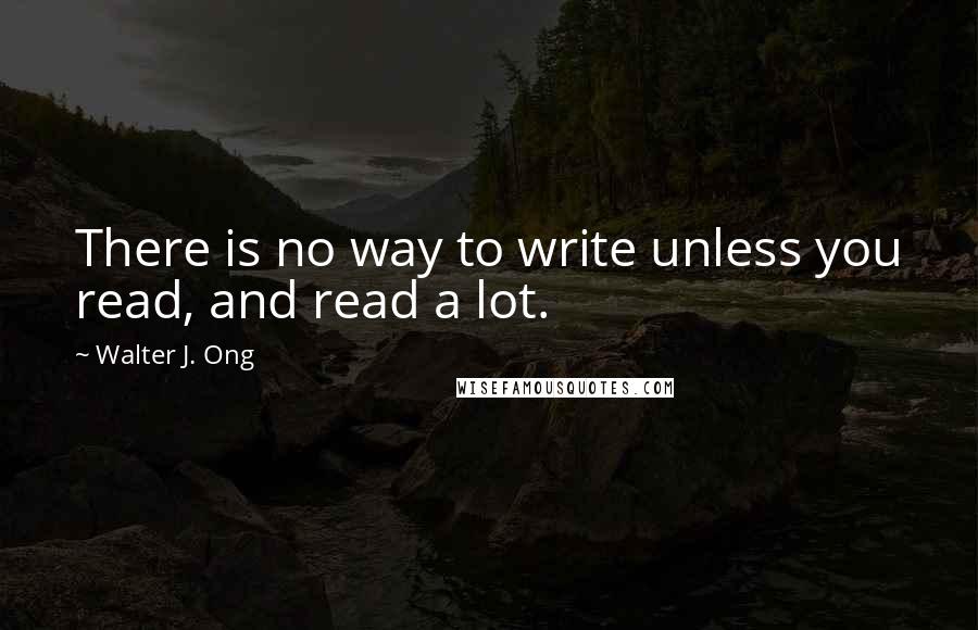Walter J. Ong Quotes: There is no way to write unless you read, and read a lot.