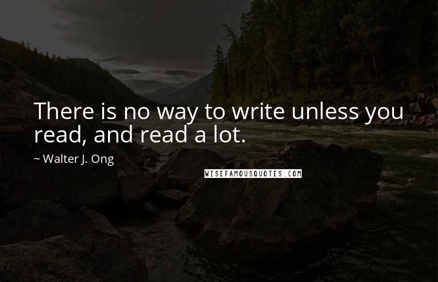 Walter J. Ong Quotes: There is no way to write unless you read, and read a lot.