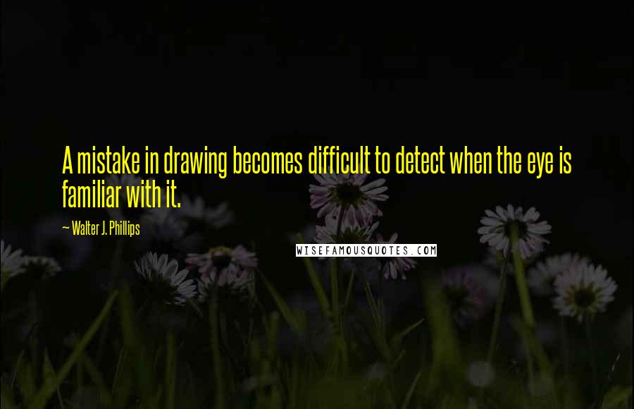 Walter J. Phillips Quotes: A mistake in drawing becomes difficult to detect when the eye is familiar with it.