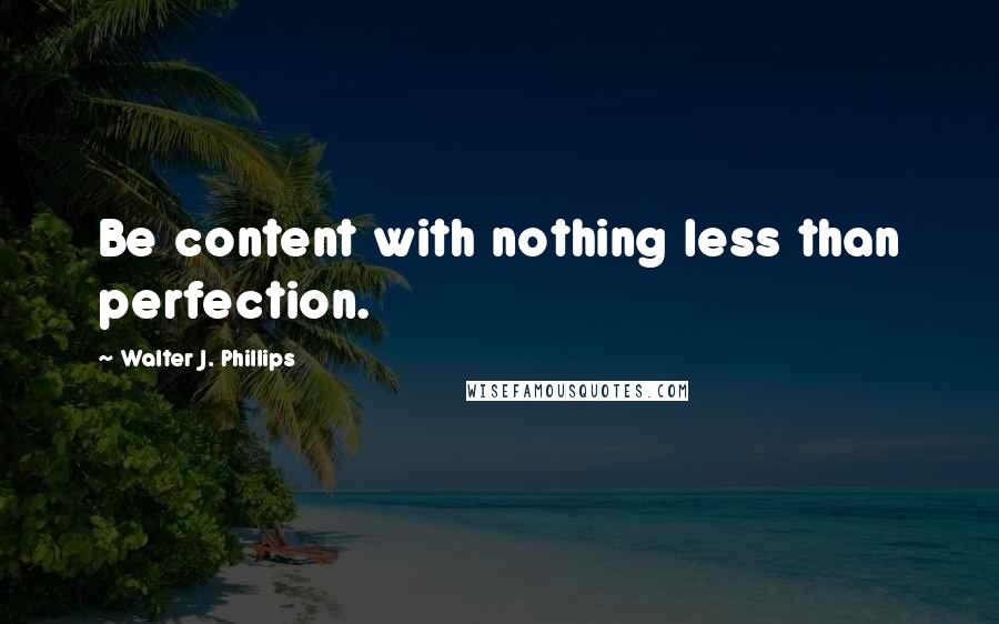 Walter J. Phillips Quotes: Be content with nothing less than perfection.