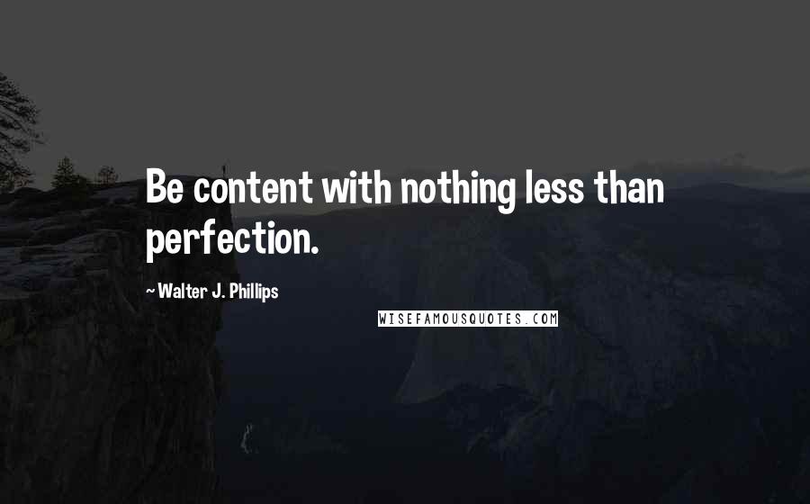 Walter J. Phillips Quotes: Be content with nothing less than perfection.