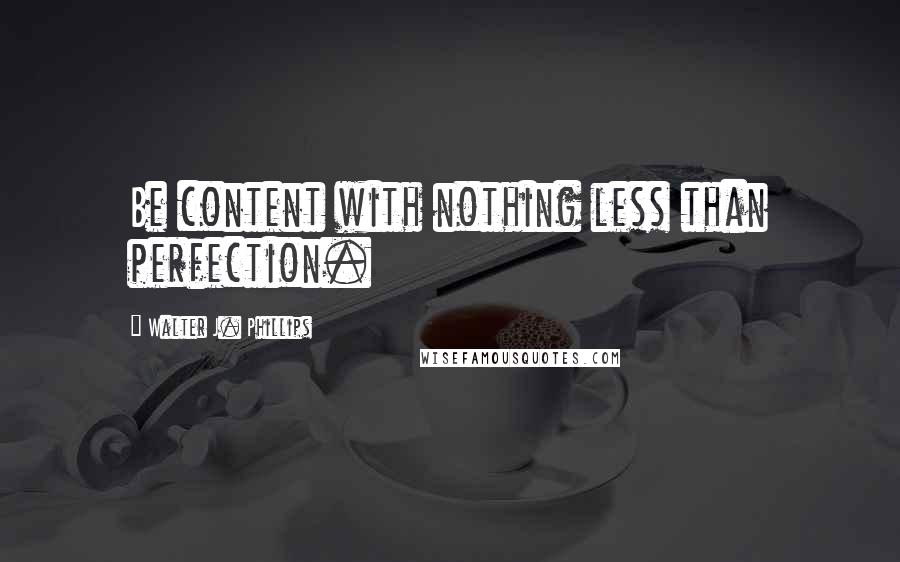Walter J. Phillips Quotes: Be content with nothing less than perfection.