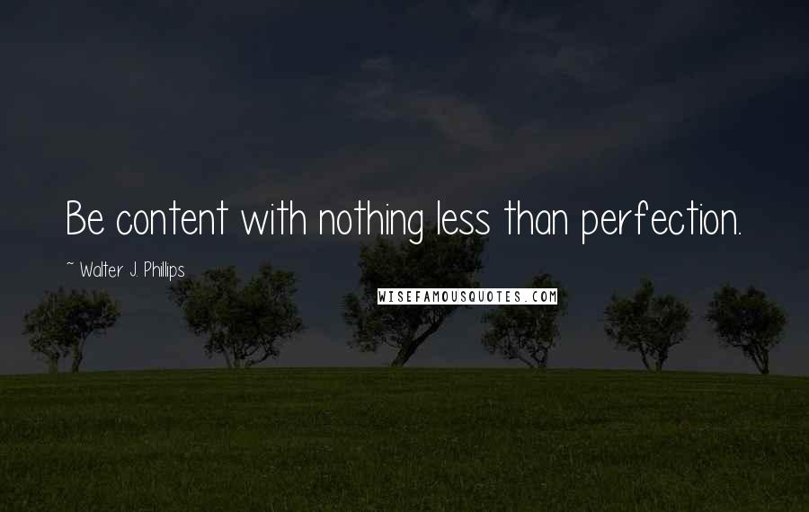 Walter J. Phillips Quotes: Be content with nothing less than perfection.