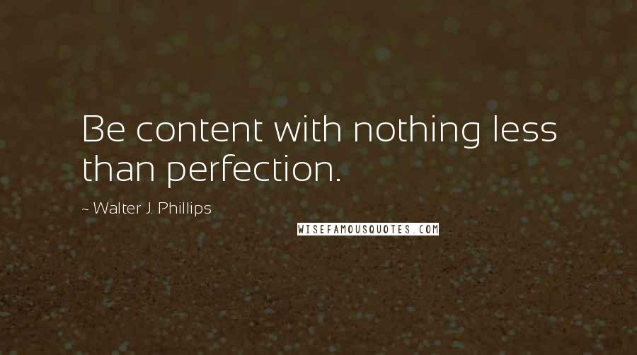 Walter J. Phillips Quotes: Be content with nothing less than perfection.