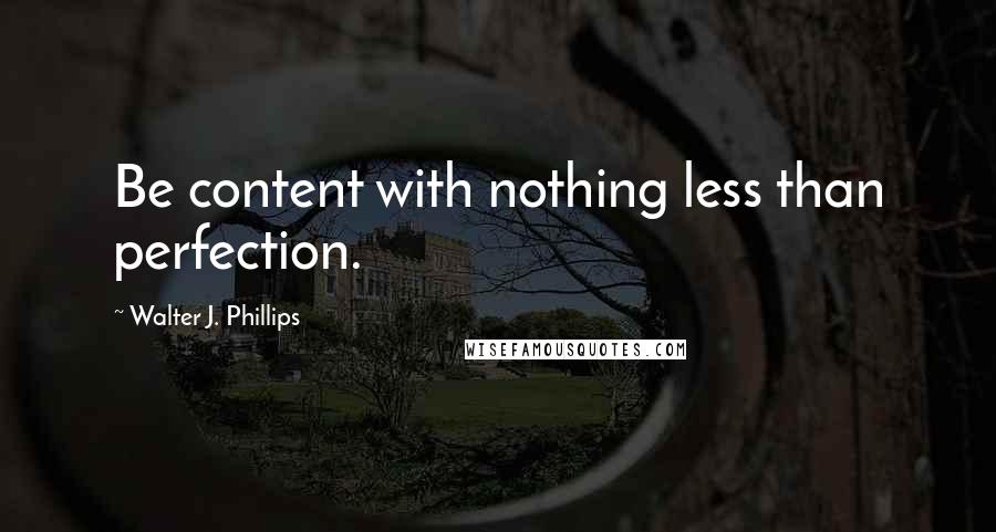 Walter J. Phillips Quotes: Be content with nothing less than perfection.