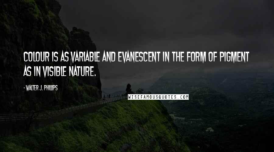 Walter J. Phillips Quotes: Colour is as variable and evanescent in the form of pigment as in visible nature.