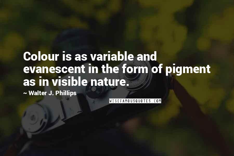 Walter J. Phillips Quotes: Colour is as variable and evanescent in the form of pigment as in visible nature.