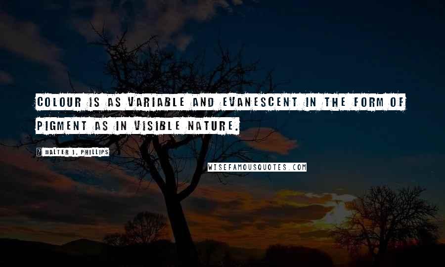 Walter J. Phillips Quotes: Colour is as variable and evanescent in the form of pigment as in visible nature.