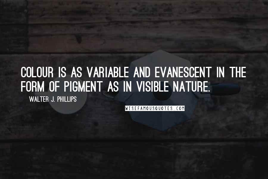 Walter J. Phillips Quotes: Colour is as variable and evanescent in the form of pigment as in visible nature.