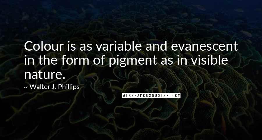 Walter J. Phillips Quotes: Colour is as variable and evanescent in the form of pigment as in visible nature.