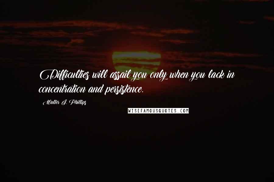 Walter J. Phillips Quotes: Difficulties will assail you only when you lack in concentration and persistence.