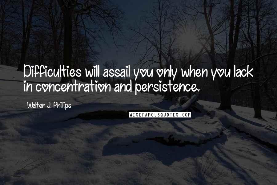 Walter J. Phillips Quotes: Difficulties will assail you only when you lack in concentration and persistence.