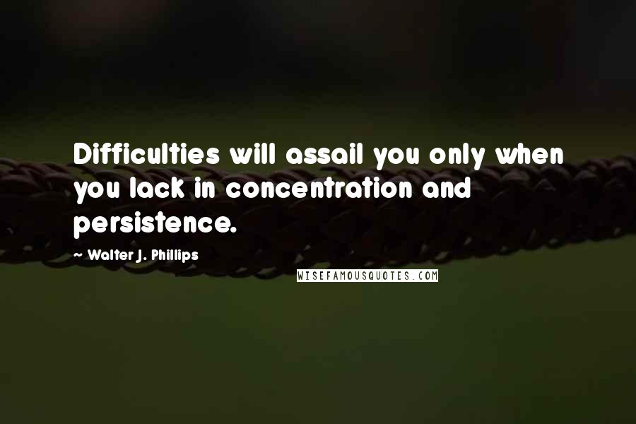 Walter J. Phillips Quotes: Difficulties will assail you only when you lack in concentration and persistence.