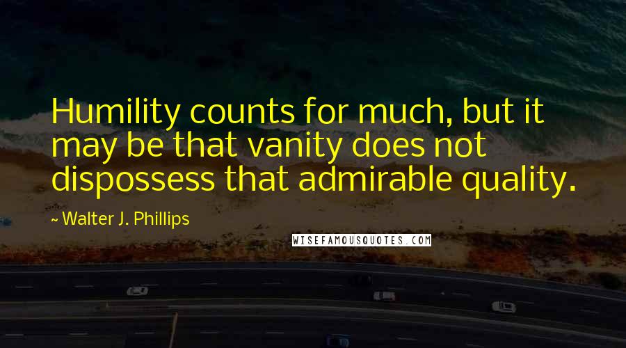 Walter J. Phillips Quotes: Humility counts for much, but it may be that vanity does not dispossess that admirable quality.