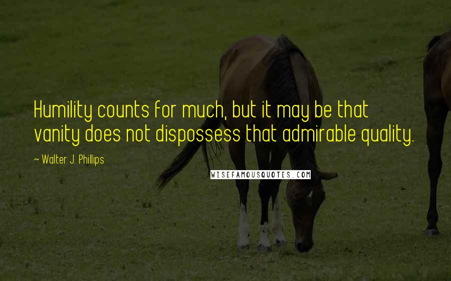 Walter J. Phillips Quotes: Humility counts for much, but it may be that vanity does not dispossess that admirable quality.