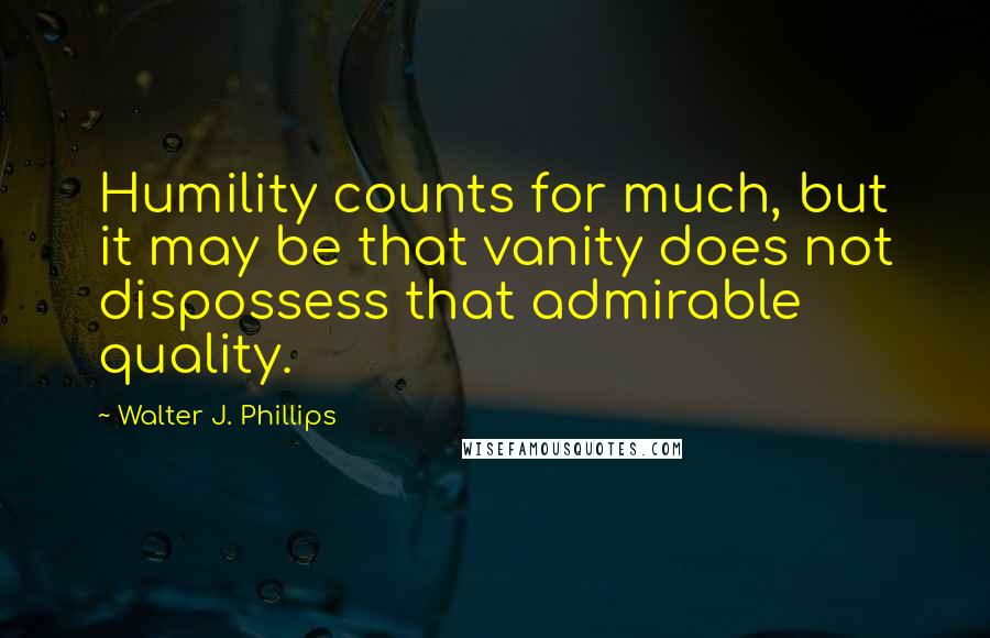 Walter J. Phillips Quotes: Humility counts for much, but it may be that vanity does not dispossess that admirable quality.