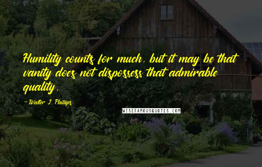 Walter J. Phillips Quotes: Humility counts for much, but it may be that vanity does not dispossess that admirable quality.