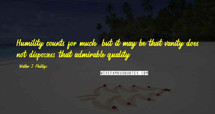 Walter J. Phillips Quotes: Humility counts for much, but it may be that vanity does not dispossess that admirable quality.