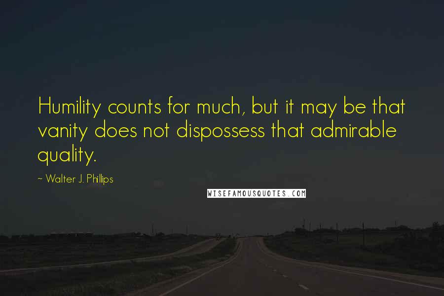 Walter J. Phillips Quotes: Humility counts for much, but it may be that vanity does not dispossess that admirable quality.