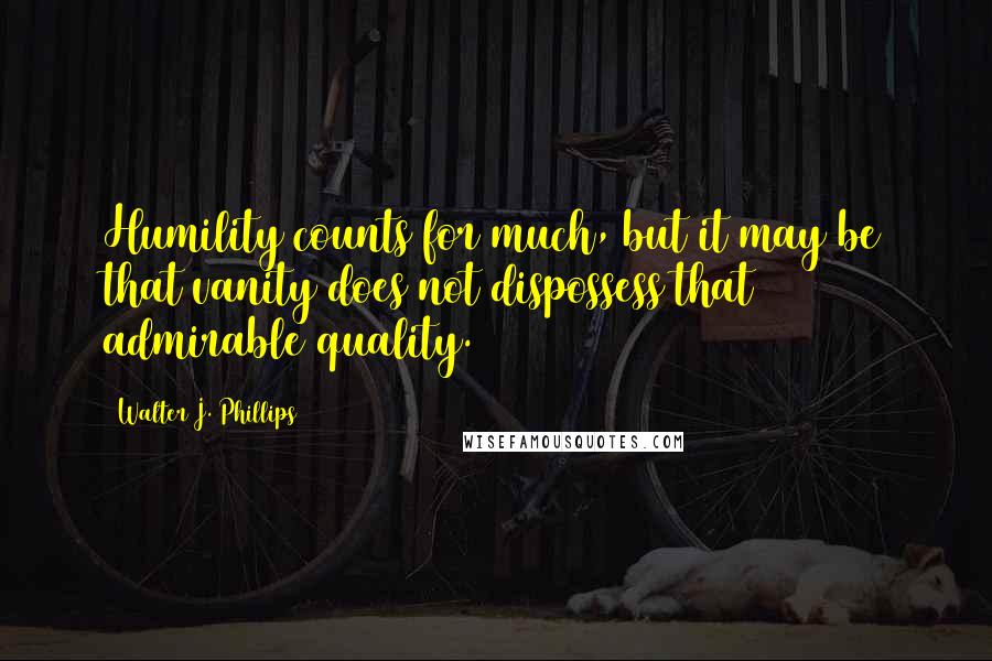 Walter J. Phillips Quotes: Humility counts for much, but it may be that vanity does not dispossess that admirable quality.