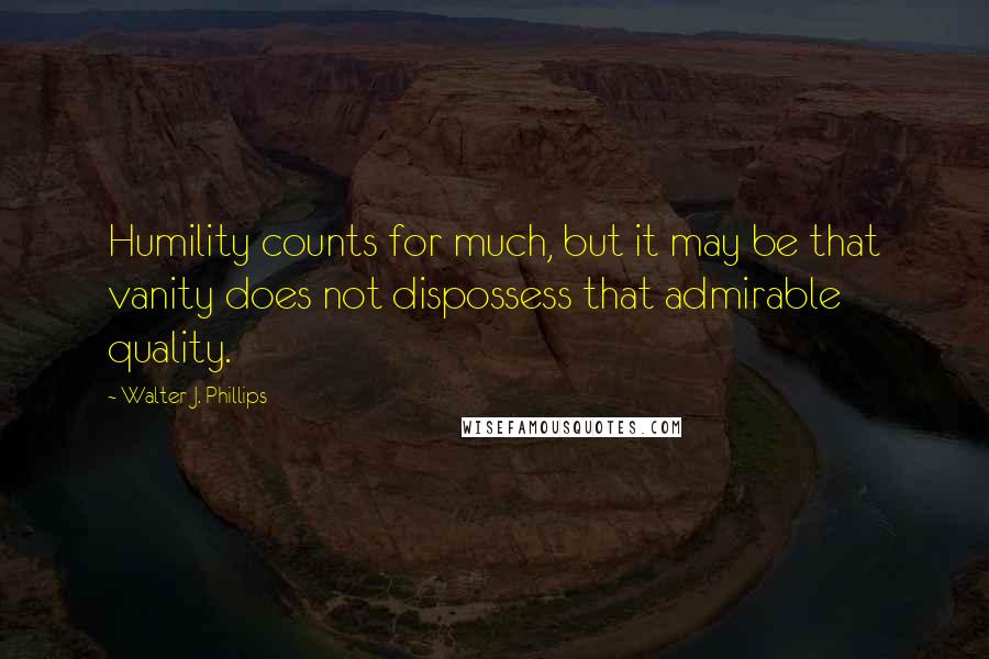 Walter J. Phillips Quotes: Humility counts for much, but it may be that vanity does not dispossess that admirable quality.