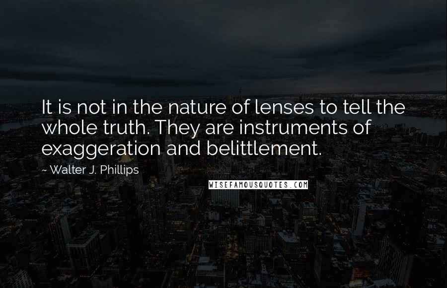 Walter J. Phillips Quotes: It is not in the nature of lenses to tell the whole truth. They are instruments of exaggeration and belittlement.