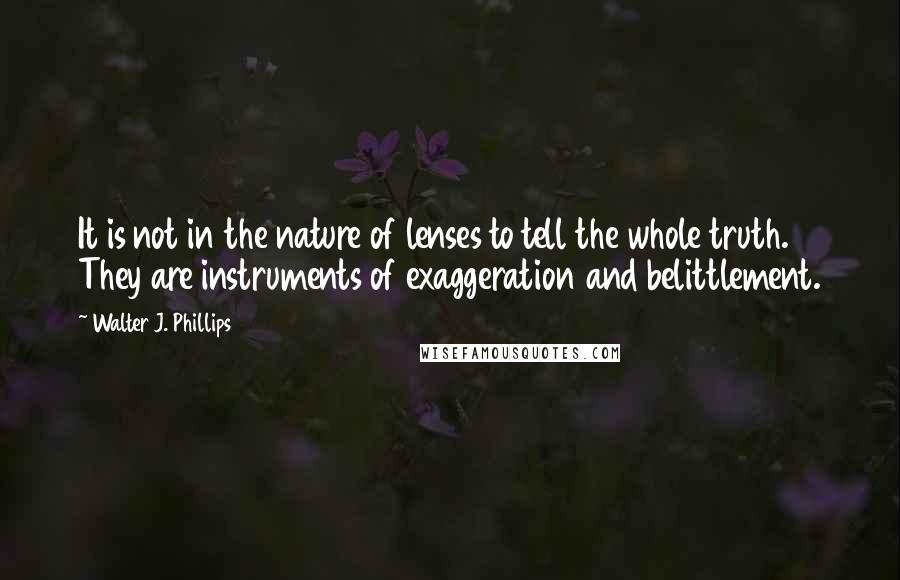 Walter J. Phillips Quotes: It is not in the nature of lenses to tell the whole truth. They are instruments of exaggeration and belittlement.