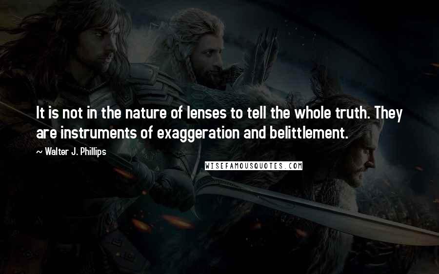 Walter J. Phillips Quotes: It is not in the nature of lenses to tell the whole truth. They are instruments of exaggeration and belittlement.