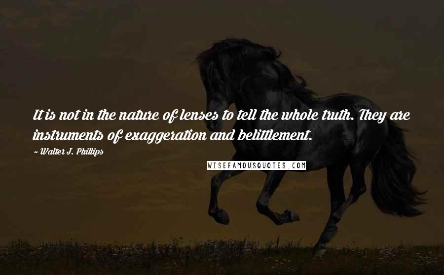 Walter J. Phillips Quotes: It is not in the nature of lenses to tell the whole truth. They are instruments of exaggeration and belittlement.