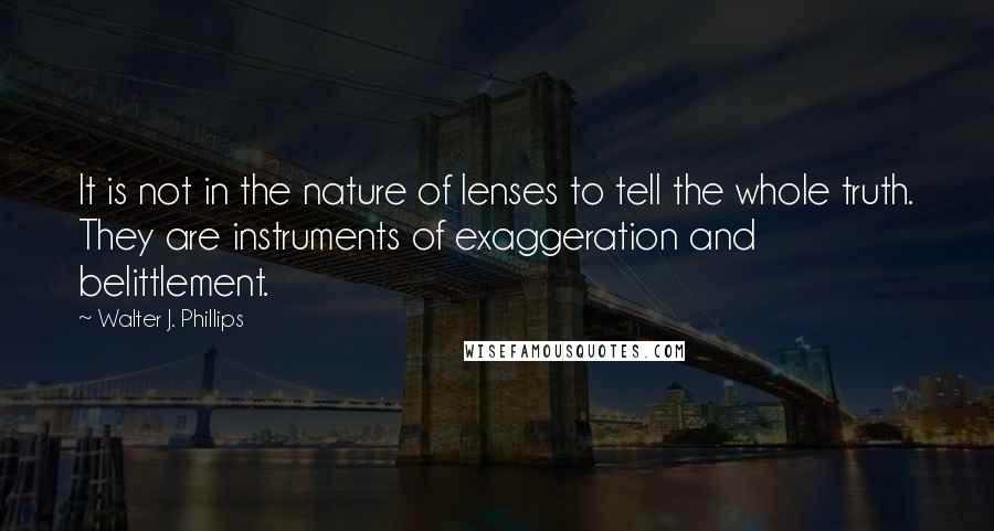 Walter J. Phillips Quotes: It is not in the nature of lenses to tell the whole truth. They are instruments of exaggeration and belittlement.